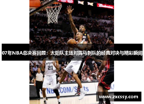 07年NBA总决赛回顾：太阳队主场对阵马刺队的经典对决与精彩瞬间