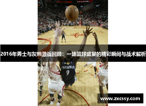 2016年勇士与灰熊激战回顾：一场篮球盛宴的精彩瞬间与战术解析
