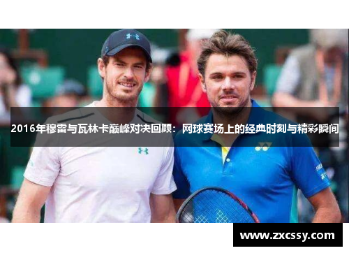 2016年穆雷与瓦林卡巅峰对决回顾：网球赛场上的经典时刻与精彩瞬间