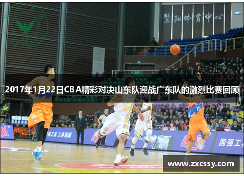 2017年1月22日CBA精彩对决山东队迎战广东队的激烈比赛回顾