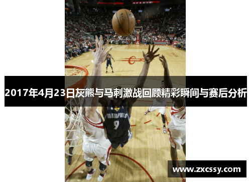 2017年4月23日灰熊与马刺激战回顾精彩瞬间与赛后分析