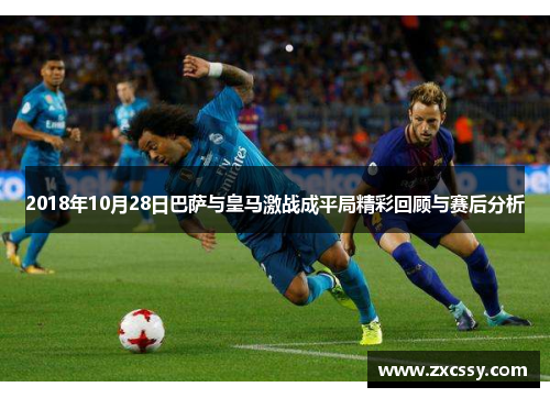 2018年10月28日巴萨与皇马激战成平局精彩回顾与赛后分析