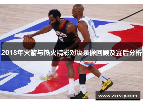 2018年火箭与热火精彩对决录像回顾及赛后分析