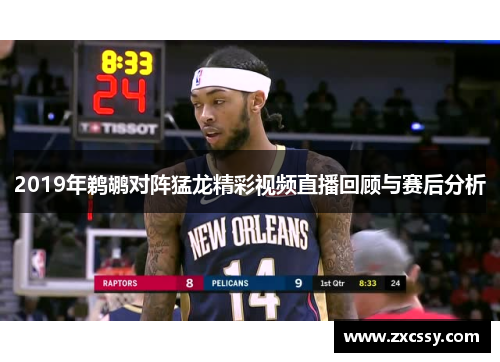 2019年鹈鹕对阵猛龙精彩视频直播回顾与赛后分析
