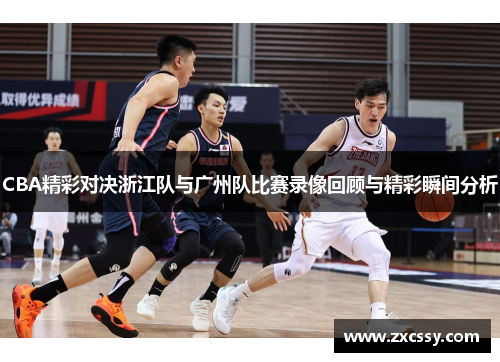 CBA精彩对决浙江队与广州队比赛录像回顾与精彩瞬间分析 CBA精彩对决浙江队与广州队比赛录像回顾与精彩瞬间分析