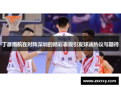 丁彦雨航在对阵深圳的精彩表现引发球迷热议与期待