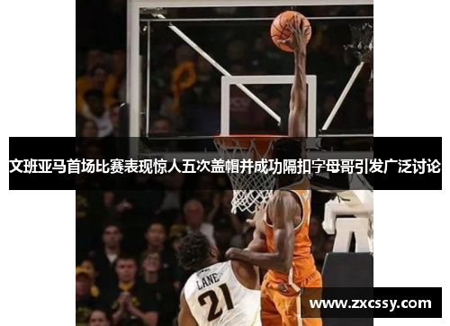 文班亚马首场比赛表现惊人五次盖帽并成功隔扣字母哥引发广泛讨论