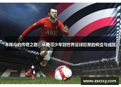 本泽马的传奇之路：从青涩少年到世界足球巨星的蜕变与成就