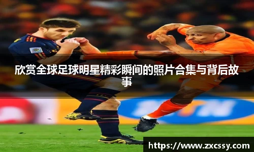 欣赏全球足球明星精彩瞬间的照片合集与背后故事