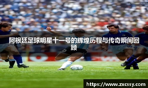 阿根廷足球明星十一号的辉煌历程与传奇瞬间回顾